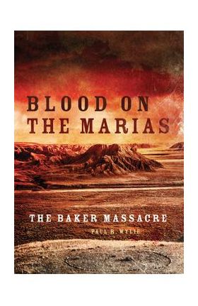 Blood on the Marias: The Baker Massacre - Paul Wylie