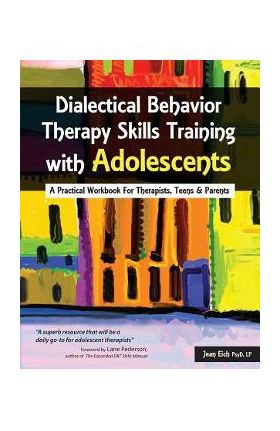 Dialectical Behavior Therapy Skills Training with Adolescents: A Practical Workbook for Therapists, Teens & Parents - Jean Eich