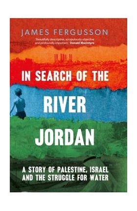 In Search of the River Jordan: A Story of Palestine, Israel and the Struggle for Water - James Fergusson