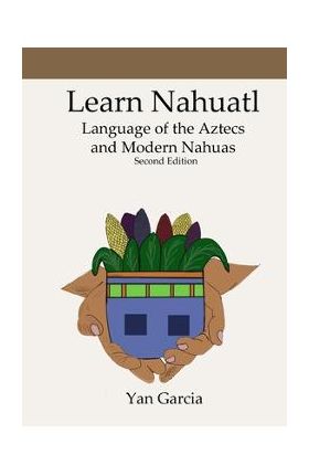 Learn Nahuatl, Language of the Aztecs and Modern Nahuas: Second Edition - Yan Garcia