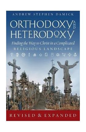 Orthodoxy and Heterodoxy: Finding the Way to Christ in a Complicated Religious Landscape - Andrew S. Damick