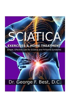 Sciatica Exercises & Home Treatment: Simple, Effective Care For Sciatica and Piriformis Syndrome - George F. Best D. C.