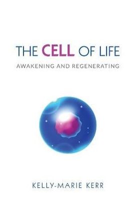 The Cell of Life: Awakening and Regenerating - Kelly-marie Kerr