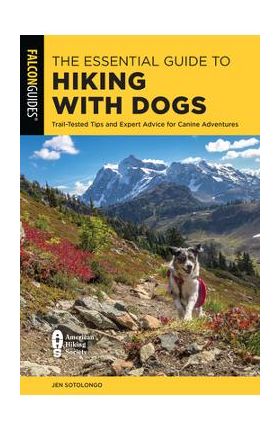 The Essential Guide to Hiking with Dogs: Trail-Tested Tips and Expert Advice for Canine Adventures - Jen Sotolongo