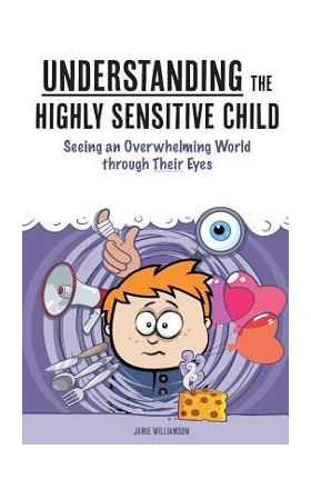 Understanding the Highly Sensitive Child: Seeing an Overwhelming World through Their Eyes - Elaine N. Aron