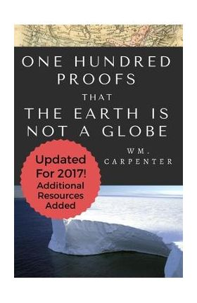 100 Proofs That Earth Is Not A Globe: 2017 Updated Edition - William Wm Carpenter