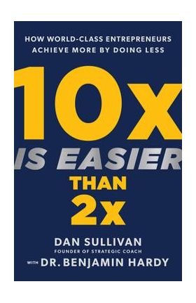 10x Is Easier Than 2x: How World-Class Entrepreneurs Achieve More by Doing Less - Dan Sullivan