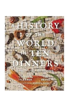 A History of the World in 10 Dinners: 2,000 Years, 100 Recipes - Victoria Flexner