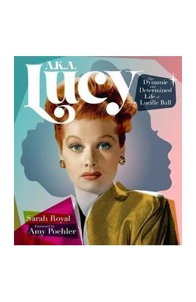 A.K.A. Lucy: The Dynamic and Determined Life of Lucille Ball - Sarah Royal