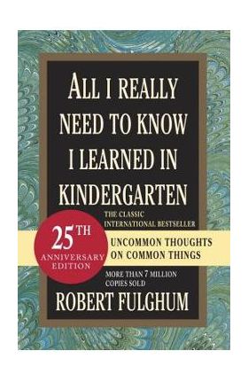 All I Really Need to Know I Learned in Kindergarten: Uncommon Thoughts on Common Things - Robert Fulghum