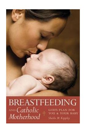 Breastfeeding & Catholic Motherhood: God's Plan for You and Your Baby - Sheila Kippley