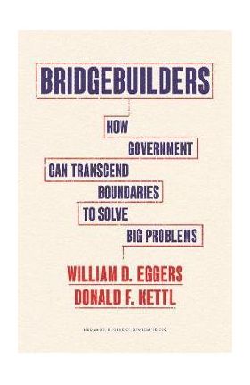 Bridgebuilders: How Government Can Transcend Boundaries to Solve Big Problems - William D. Eggers