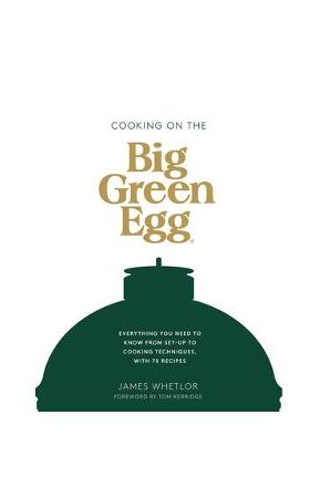 Cooking on the Big Green Egg: Everything You Need to Know from Set-Up to Cooking Techniques, with 70 Recipes - James Whetlor