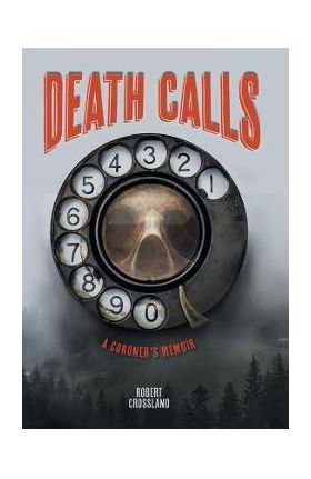 Death Calls: A Coroner's Memoir - Robert Crossland