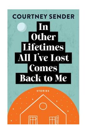 In Other Lifetimes All I've Lost Comes Back to Me: Stories - Courtney Sender