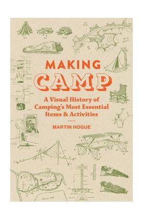 Making Camp: A Visual History of Camping's Most Essential Items and Activities - Martin Hogue