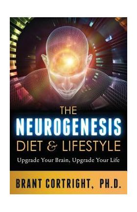 The Neurogenesis Diet and Lifestyle: Upgrade Your Brain, Upgrade Your Life - Brant Cortright Ph. D.