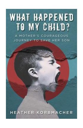 What Happened to My Child?: A Mother's Courageous Journey to Save Her Son - Heather Rain Mazen Korbmacher