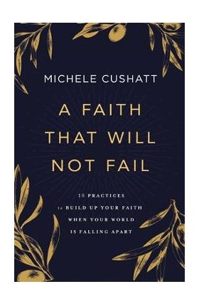 A Faith That Will Not Fail: 10 Practices to Build Up Your Faith When Your World Is Falling Apart - Michele Cushatt