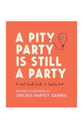 A Pity Party Is Still a Party: A Feel-Good Guide to Feeling Bad - Chelsea Harvey Garner