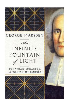 An Infinite Fountain of Light: Jonathan Edwards for the Twenty-First Century - George M. Marsden