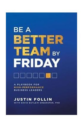 Be a Better Team by Friday: A Playbook for High-Performance Business Leaders - Justin Follin