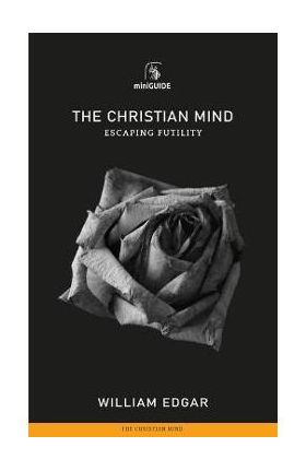 Christian Mind: Escaping Futility - William Edgar