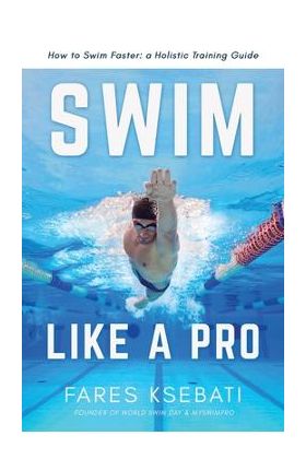 Swim Like A Pro: A Holistic Training Guide on How to Swim Faster & Smarter - Fares Ksebati