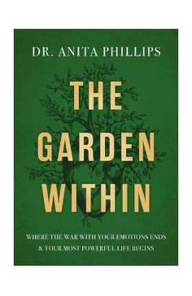 The Garden Within: Where the War with Your Emotions Ends and Your Most Powerful Life Begins - Anita Phillips