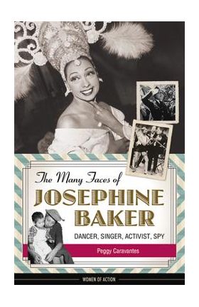 The Many Faces of Josephine Baker: Dancer, Singer, Activist, Spy - Peggy Caravantes