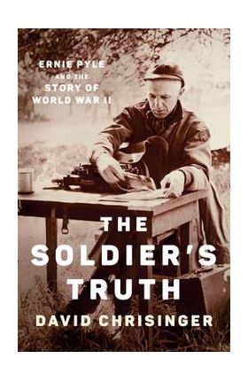 The Soldier's Truth: Ernie Pyle and the Story of World War II - David Chrisinger