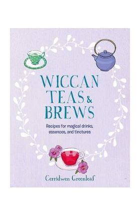 Wiccan Teas & Brews: Recipes for Magical Drinks, Essences, and Tinctures - Cerridwen Greenleaf