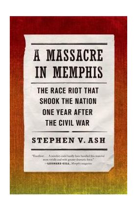 A Massacre in Memphis: The Race Riot That Shook the Nation One Year After the Civil War - Stephen V. Ash