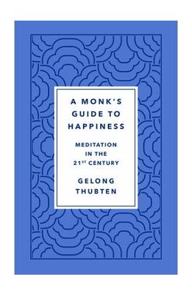 A Monk's Guide to Happiness: Meditation in the 21st Century - Gelong Thubten