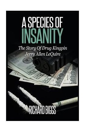 A Species Of Insanity: The Story of Drug Kingpin Jerry Allen LeQuire - Richard B. Biggs