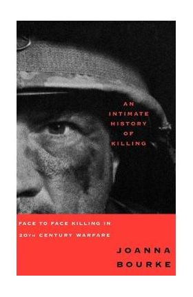 An Intimate History of Killing: Face to Face Killing in Twentieth Century Warfare - Joanna Bourke