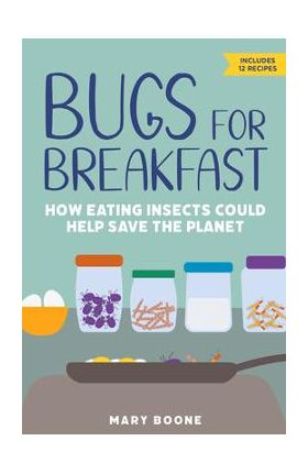 Bugs for Breakfast: How Eating Insects Could Help Save the Planet - Mary Boone