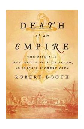 Death of an Empire: The Rise and Murderous Fall of Salem, America's Richest City - Robert Booth