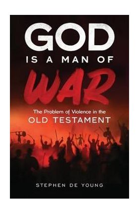 God Is a Man of War: The Problem of Violence in the Old Testament - Stephen De Young