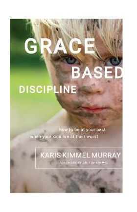 Grace Based Discipline: How to Be at Your Best When Your Kids Are at Their Worst - Karis Kimmel Murray