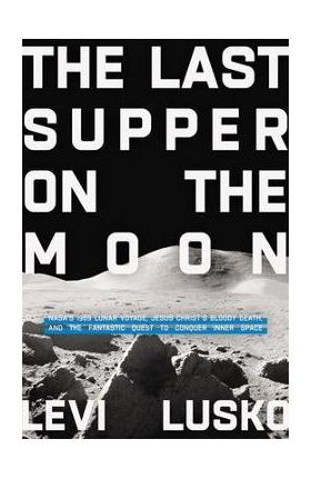 The Last Supper on the Moon: Nasa's 1969 Lunar Voyage, Jesus Christ's Bloody Death, and the Fantastic Quest to Conquer Inner Space - Levi Lusko