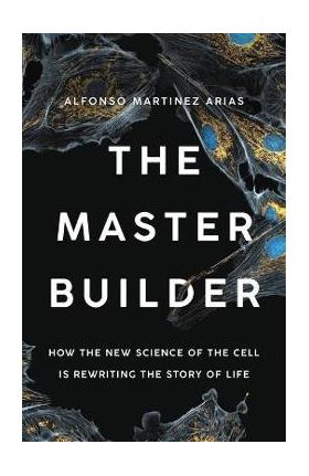 The Master Builder: How the New Science of the Cell Is Rewriting the Story of Life - Alfonso Martinez Arias