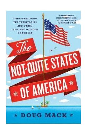 The Not-Quite States of America: Dispatches from the Territories and Other Far-Flung Outposts of the USA - Doug Mack