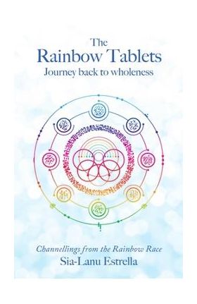 The Rainbow Tablets: Journey Back to Wholeness. Channellings from the Rainbow Race - Sia-lanu Estrella