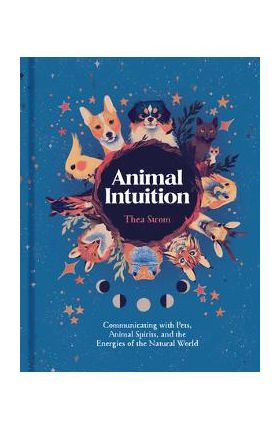 Animal Intuition: Communicating with Pets, Animal Spirits, and the Energies of the Natural World - Thea Strom