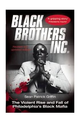 Black Brothers, Inc.: The Violent Rise and Fall of Philadelphia's Black Mafia - Sean Patrick Griffin