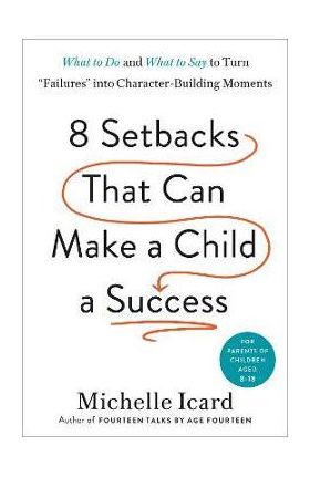 Eight Setbacks That Can Make a Child a Success: What to Do and What to Say to Turn Failures Into Character-Building Moments - Michelle Icard