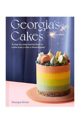 Georgia's Cakes: A Step-By-Step Masterclass to Make Every Cake a Showstopper - Georgia Green