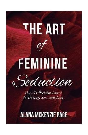 The Art of Feminine Seduction: How To Reclaim Power In Dating, Sex, and Love - Alana Mckenzie Page