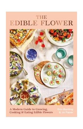 The Edible Flower: A Modern Guide to Growing, Cooking and Eating Edible Flowers - Erin Bunting